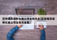 区块链高端孵化器公司名称大全[区块链高端孵化器公司名称大全集]