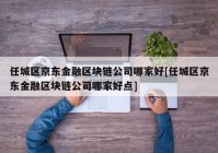 任城区京东金融区块链公司哪家好[任城区京东金融区块链公司哪家好点]