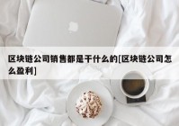 区块链公司销售都是干什么的[区块链公司怎么盈利]