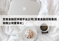 甘肃金融区块链平台公司[甘肃金融控股集团有限公司董事长]