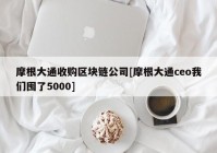 摩根大通收购区块链公司[摩根大通ceo我们囤了5000]