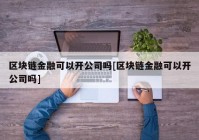 区块链金融可以开公司吗[区块链金融可以开公司吗]