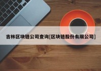 吉林区块链公司查询[区块链股份有限公司]