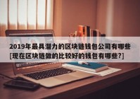 2019年最具潜力的区块链钱包公司有哪些[现在区块链做的比较好的钱包有哪些?]