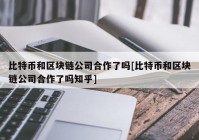 比特币和区块链公司合作了吗[比特币和区块链公司合作了吗知乎]