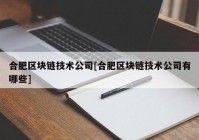 合肥区块链技术公司[合肥区块链技术公司有哪些]