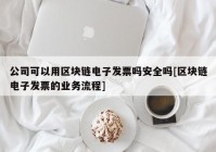 公司可以用区块链电子发票吗安全吗[区块链电子发票的业务流程]