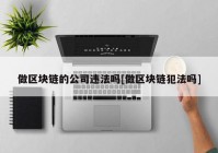 做区块链的公司违法吗[做区块链犯法吗]