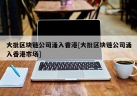 大批区块链公司涌入香港[大批区块链公司涌入香港市场]