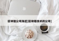 区块链公司渐近[区块链技术的公司]