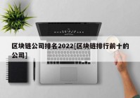 区块链公司排名2022[区块链排行前十的公司]