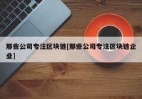 那些公司专注区块链[那些公司专注区块链企业]