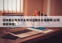 区块链公司为什么可以远程办公电脑呢[公司做区块链]