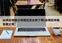 永琪区块链公司现在怎么样了啊[永琪区块链有限公司]