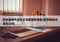 区块链硬件龙头公司股票有哪些[区块链技术龙头公司]