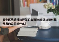 长春区块链科技开发的公司[长春区块链科技开发的公司叫什么]