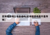 区块链游戏公司靠谱吗[区块链游戏是不是传销]