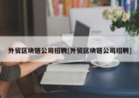 外贸区块链公司招聘[外贸区块链公司招聘]