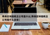 券商区块链概念公司是什么[券商区块链概念公司是什么企业]