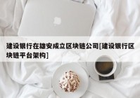 建设银行在雄安成立区块链公司[建设银行区块链平台架构]