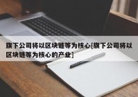 旗下公司将以区块链等为核心[旗下公司将以区块链等为核心的产业]