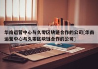 华南运营中心与久零区块链合作的公司[华南运营中心与久零区块链合作的公司]