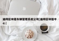 迪拜区块链车辆管理系统公司[迪拜区块链中心]