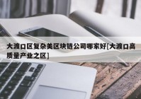 大渡口区复杂美区块链公司哪家好[大渡口高质量产业之区]