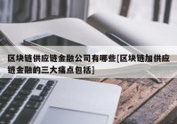 区块链供应链金融公司有哪些[区块链加供应链金融的三大痛点包括]